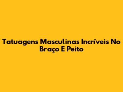 Tatuagens Masculinas Incríveis No Braço E Peito