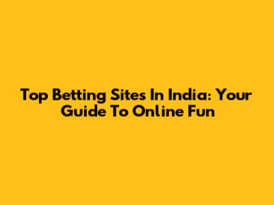 Top Betting Sites In India: Your Guide To Online Fun