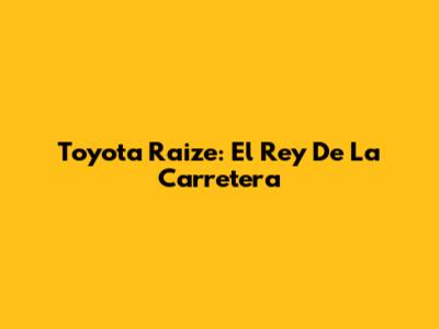 Toyota Raize: El Rey De La Carretera