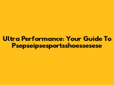 Ultra Performance: Your Guide To Psepseipsesportsshoessesese