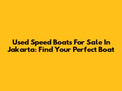 Used Speed Boats For Sale In Jakarta: Find Your Perfect Boat