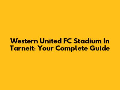 Western United FC Stadium In Tarneit: Your Complete Guide