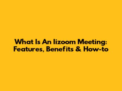 What Is An Iizoom Meeting: Features, Benefits & How-to