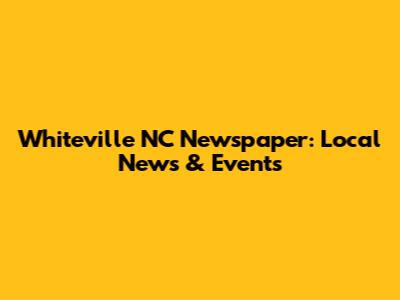 Whiteville NC Newspaper: Local News & Events