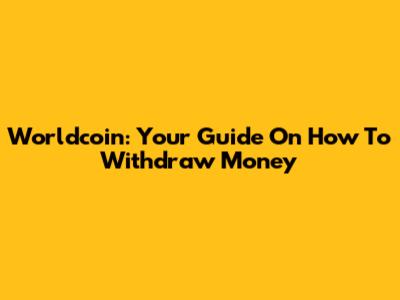 Worldcoin: Your Guide On How To Withdraw Money